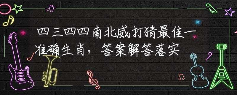 四三四四南北威打猜最佳一准确生肖，答案解答落实