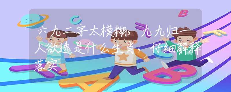 六九二字太模糊，九九归一人欲选是什么生肖，仔细解释落实