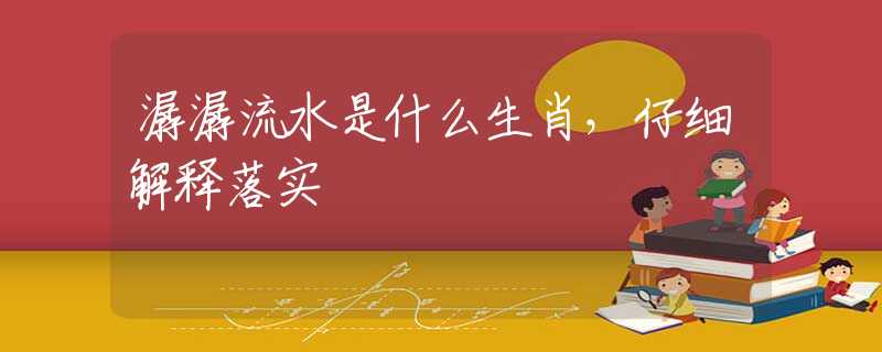 潺潺流水是什么生肖，仔细解释落实