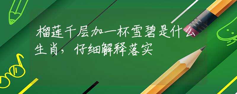 榴莲千层加一杯雪碧是什么生肖，仔细解释落实