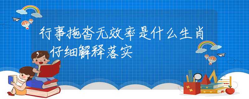 行事拖沓无效率是什么生肖，仔细解释落实