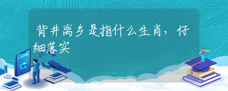 背井离乡是指什么生肖，仔细落实