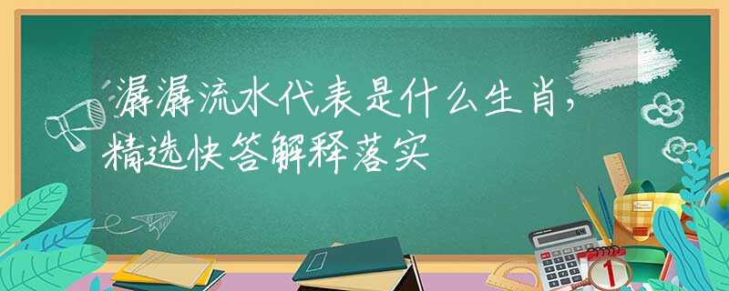 潺潺流水代表是什么生肖，精选快答解释落实
