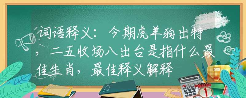 词语释义：今期虎羊狗出特，二五收场八出台是指什么最佳生肖，最佳释义解释
