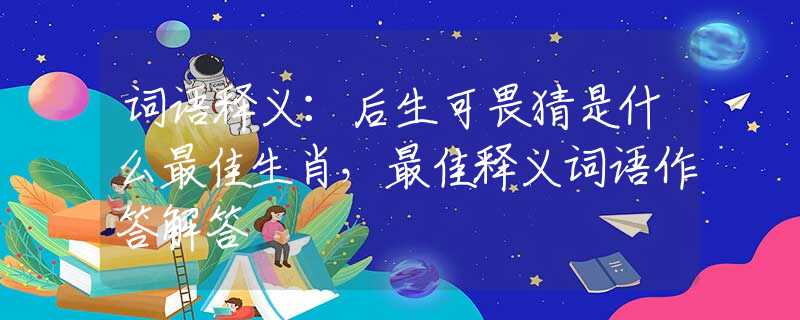 词语释义：后生可畏猜是什么最佳生肖，最佳释义词语作答解答