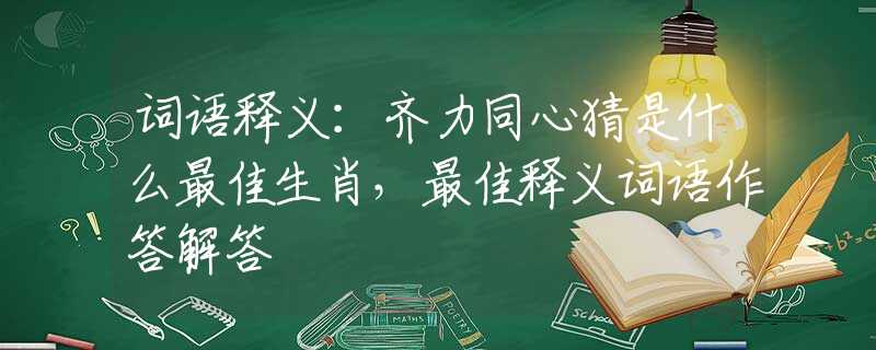词语释义：齐力同心猜是什么最佳生肖，最佳释义词语作答解答