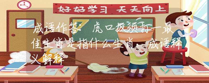 成语作答:虎口扳须打一最佳生肖是指什么生肖，成语释义解释