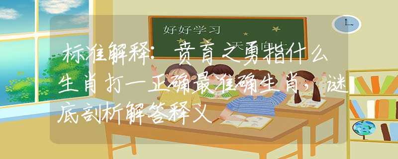 标准解释:贲育之勇指什么生肖打一正确最准确生肖，谜底剖析解答释义