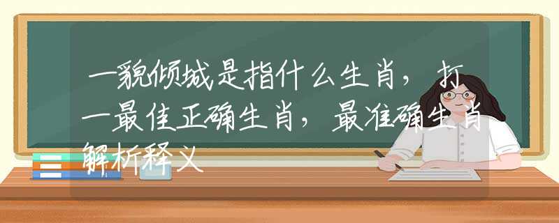 一貌倾城是指什么生肖，打一最佳正确生肖，最准确生肖解析释义