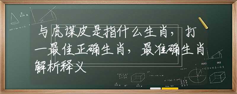 与虎谋皮是指什么生肖，打一最佳正确生肖，最准确生肖解析释义