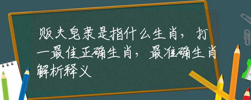 贩夫皂隶是指什么生肖，打一最佳正确生肖，最准确生肖解析释义