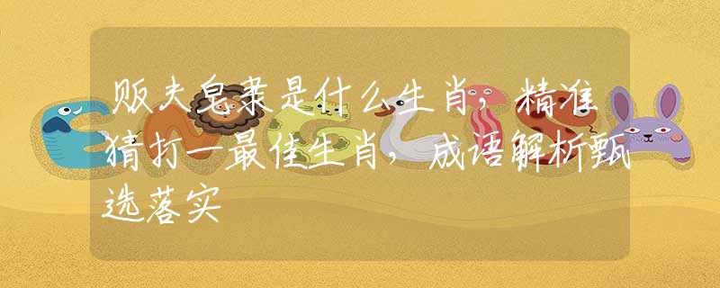 贩夫皂隶是什么生肖，精准猜打一最佳生肖，成语解析甄选落实