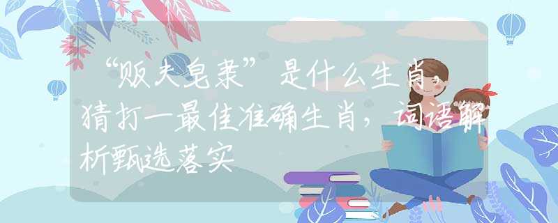 “贩夫皂隶”是什么生肖，猜打一最佳准确生肖，词语解析甄选落实