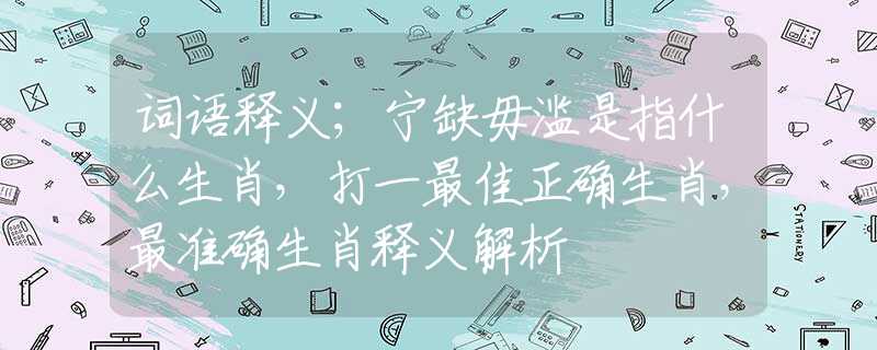 词语释义；宁缺毋滥是指什么生肖，打一最佳正确生肖，最准确生肖释义解析