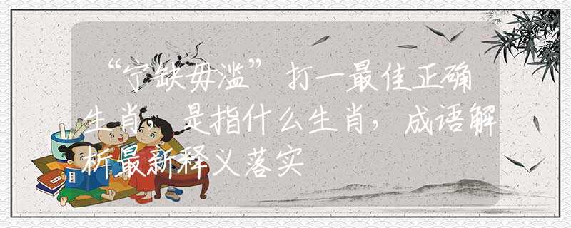 “宁缺毋滥”打一最佳正确生肖，是指什么生肖，成语解析最新释义落实