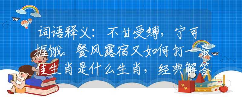 词语释义：不甘受缚，宁可捱饿。餐风露宿又如何打一最佳生肖是什么生肖，经典解答落实