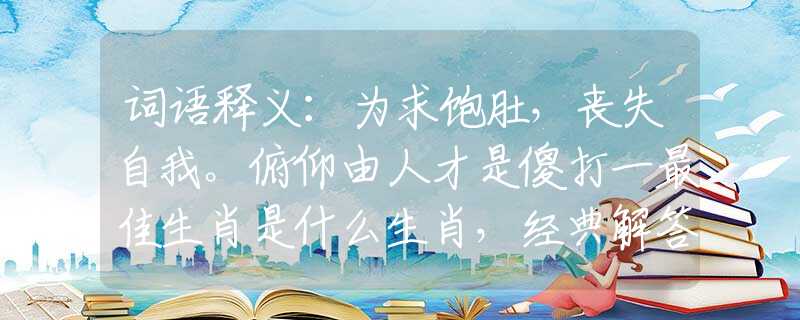 词语释义：为求饱肚，丧失自我。俯仰由人才是傻打一最佳生肖是什么生肖，经典解答落实