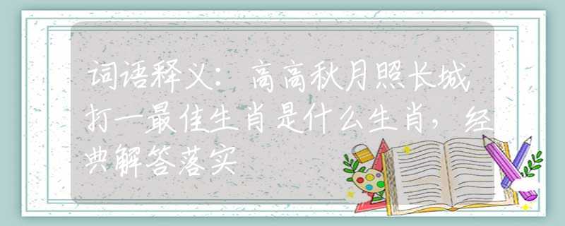 词语释义：高高秋月照长城打一最佳生肖是什么生肖，经典解答落实