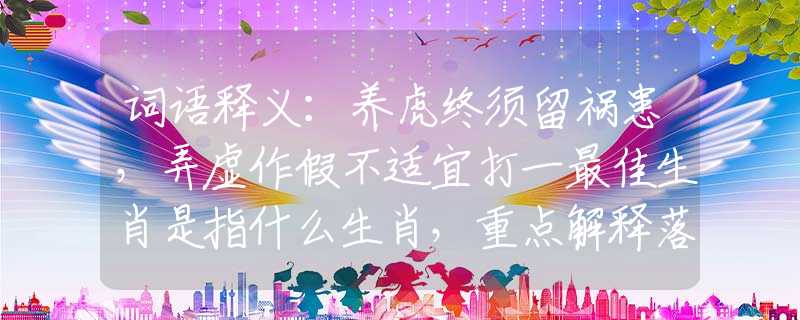 词语释义：养虎终须留祸患，弄虚作假不适宜打一最佳生肖是指什么生肖，重点解释落实