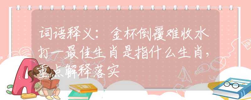 词语释义：金杯倒覆难收水打一最佳生肖是指什么生肖，重点解释落实