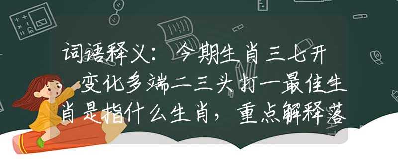 词语释义：今期生肖三七开，变化多端二三头打一最佳生肖是指什么生肖，重点解释落实