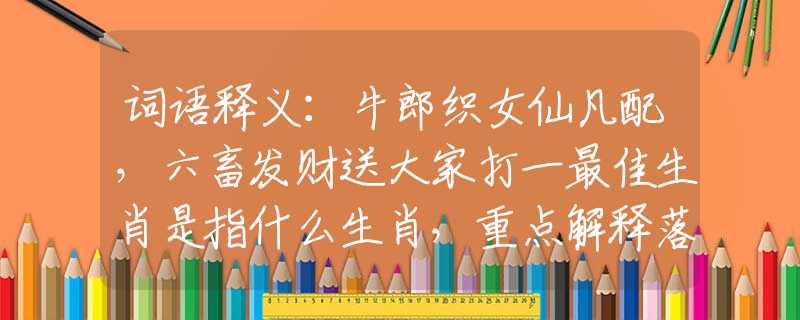 词语释义：牛郎织女仙凡配，六畜发财送大家打一最佳生肖是指什么生肖，重点解释落实