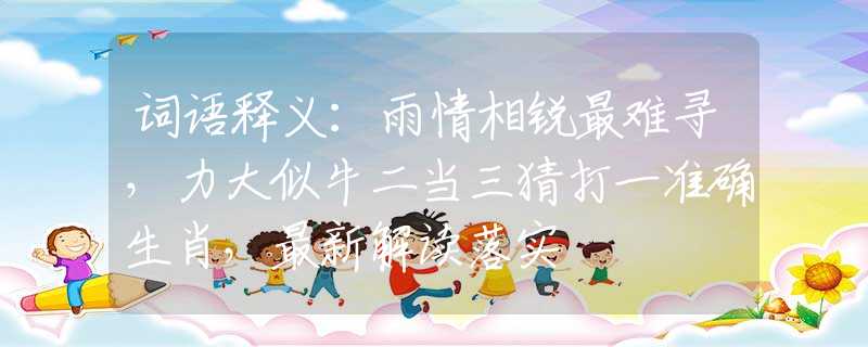 词语释义：雨情相锐最难寻，力大似牛二当三猜打一准确生肖，最新解读落实