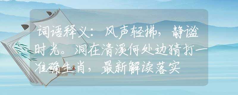 词语释义：风声轻拂，静谧时光。洞在清溪何处边猜打一准确生肖，最新解读落实