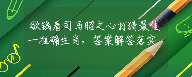 欲钱看司马昭之心打猜最佳一准确生肖，答案解答落实