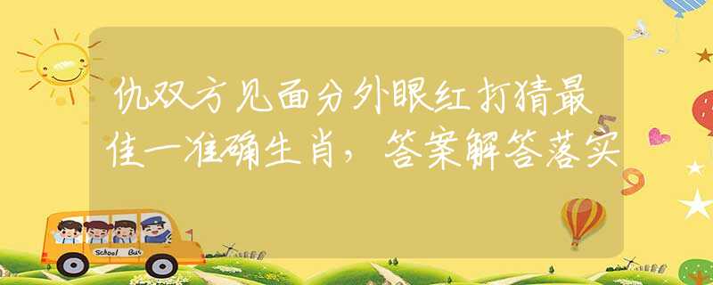 仇双方见面分外眼红打猜最佳一准确生肖，答案解答落实