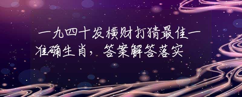 一九四十发横财打猜最佳一准确生肖，答案解答落实