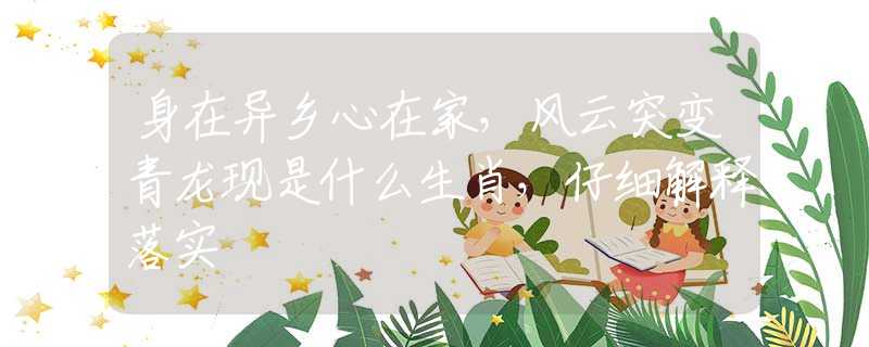 身在异乡心在家，风云突变青龙现是什么生肖，仔细解释落实