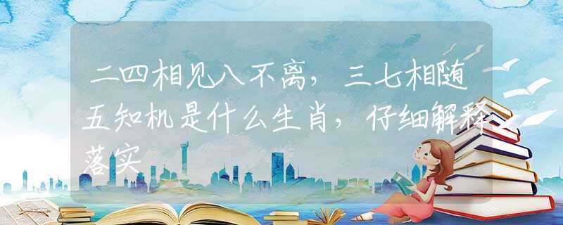 二四相见八不离，三七相随五知机是什么生肖，仔细解释落实