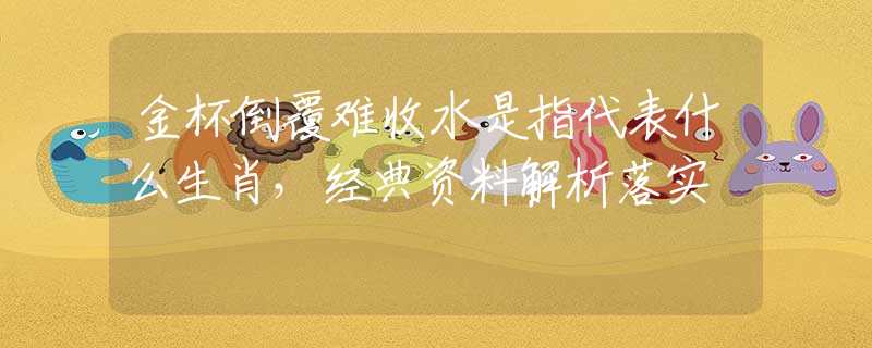 金杯倒覆难收水是指代表什么生肖，经典资料解析落实