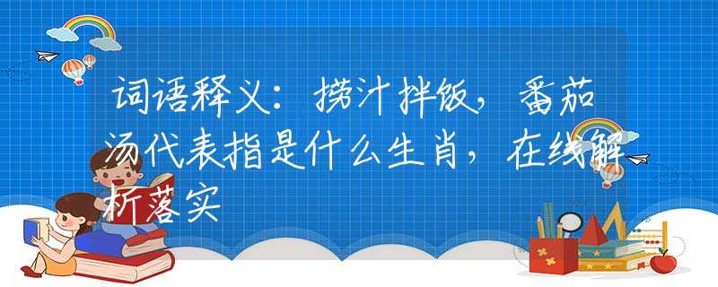 词语释义：捞汁拌饭，番茄汤代表指是什么生肖，在线解析落实