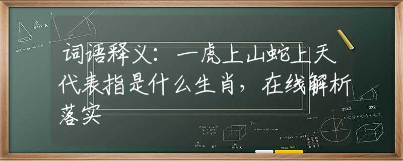 词语释义：一虎上山蛇上天代表指是什么生肖，在线解析落实