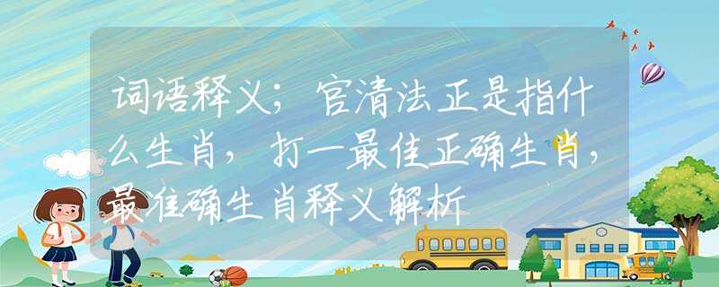 词语释义；官清法正是指什么生肖，打一最佳正确生肖，最准确生肖释义解析