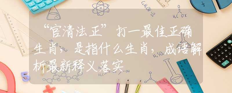 “官清法正”打一最佳正确生肖，是指什么生肖，成语解析最新释义落实