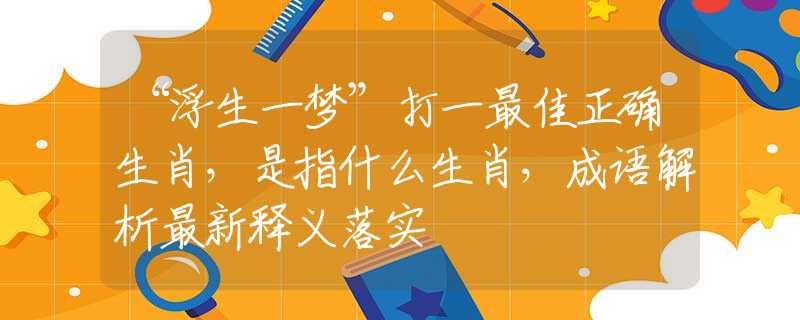 “浮生一梦”打一最佳正确生肖，是指什么生肖，成语解析最新释义落实