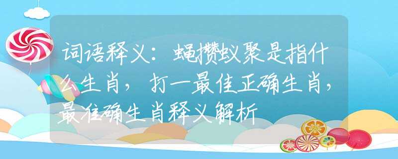 词语释义：蝇攒蚁聚是指什么生肖，打一最佳正确生肖，最准确生肖释义解析