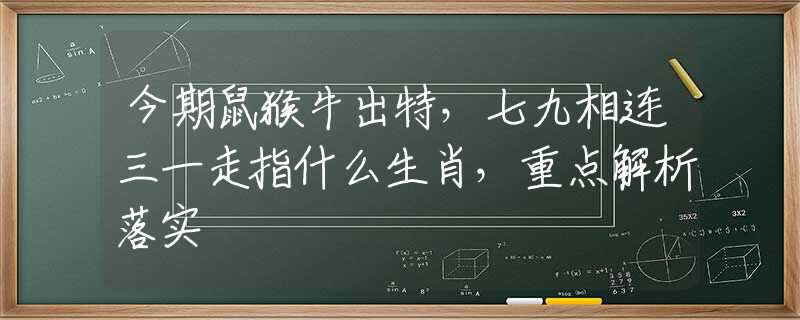 今期鼠猴牛出特，七九相连三一走指什么生肖，重点解析落实