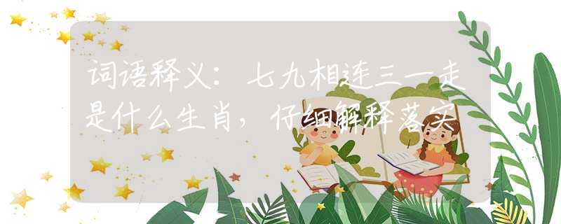 词语释义：七九相连三一走是什么生肖，仔细解释落实