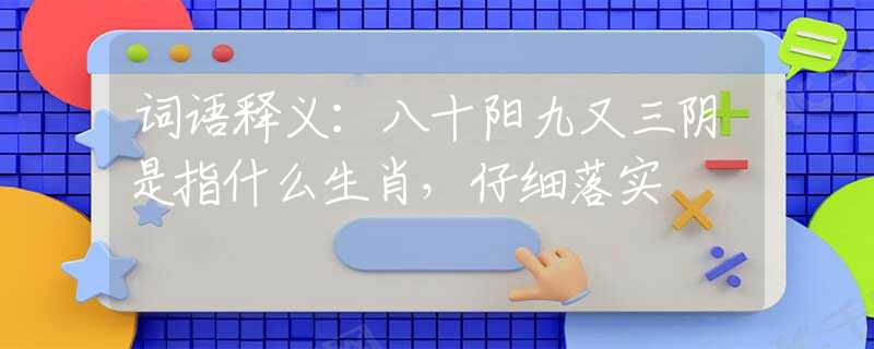 词语释义：八十阳九又三阴是指什么生肖，仔细落实
