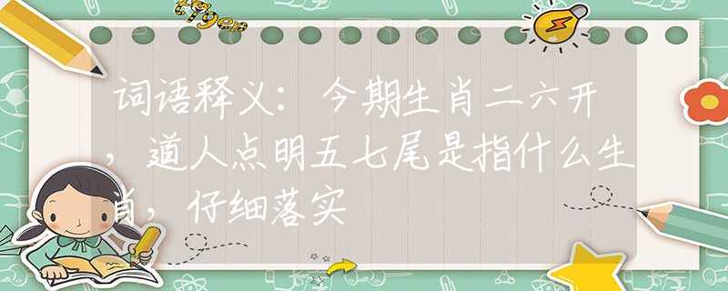 词语释义：今期生肖二六开，道人点明五七尾是指什么生肖，仔细落实
