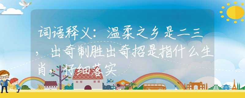 词语释义：温柔之乡是二三，出奇制胜出奇招是指什么生肖，仔细落实