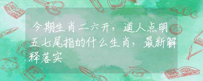 今期生肖二六开，道人点明五七尾指的什么生肖，最新解释落实