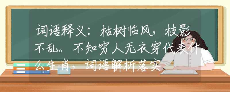 词语释义：枯树临风，枝影不乱。不知穷人无衣穿代表什么生肖，词语解析落实