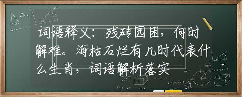 词语释义：残砖园困，何时解难。海枯石烂有几时代表什么生肖，词语解析落实