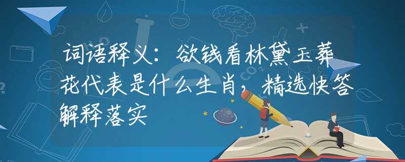 词语释义：欲钱看林黛玉葬花代表是什么生肖，精选快答解释落实