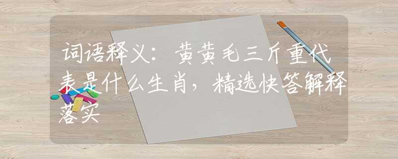 词语释义：黄黄毛三斤重代表是什么生肖，精选快答解释落实